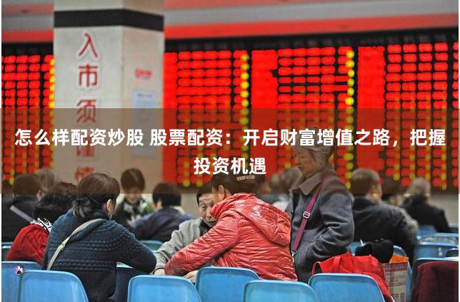 怎么样配资炒股 股票配资：开启财富增值之路，把握投资机遇