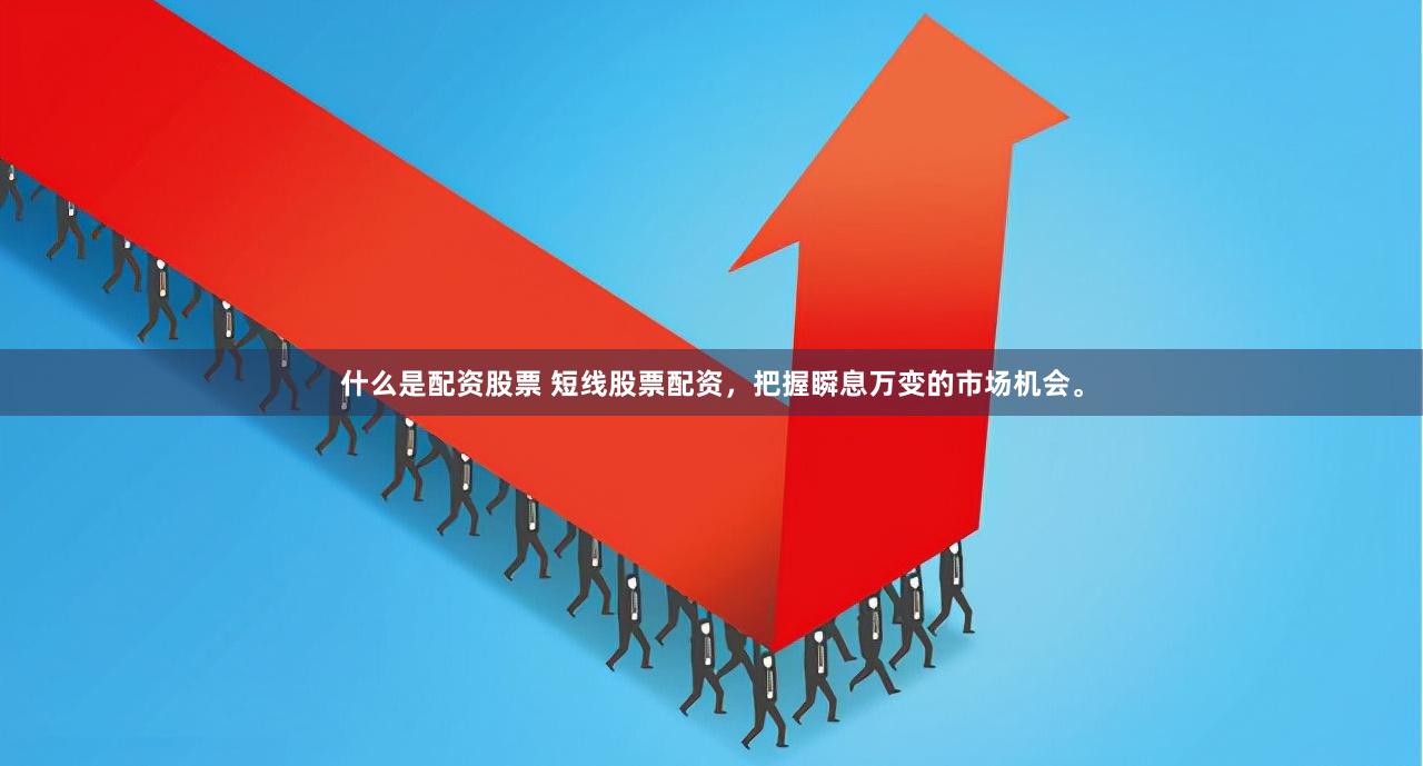 什么是配资股票 短线股票配资，把握瞬息万变的市场机会。
