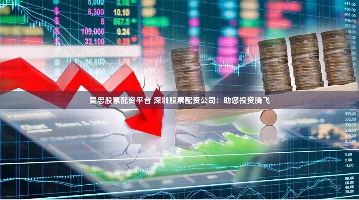 吴忠股票配资平台 深圳股票配资公司：助您投资腾飞
