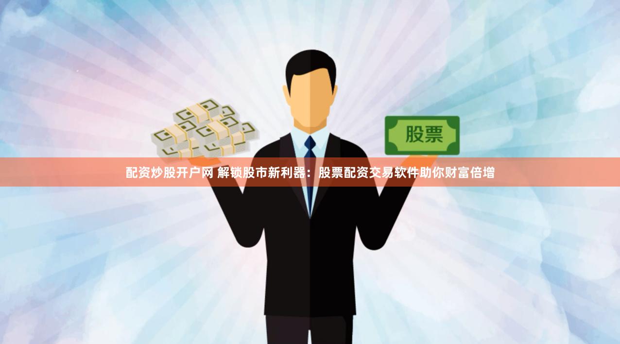 配资炒股开户网 解锁股市新利器：股票配资交易软件助你财富倍增