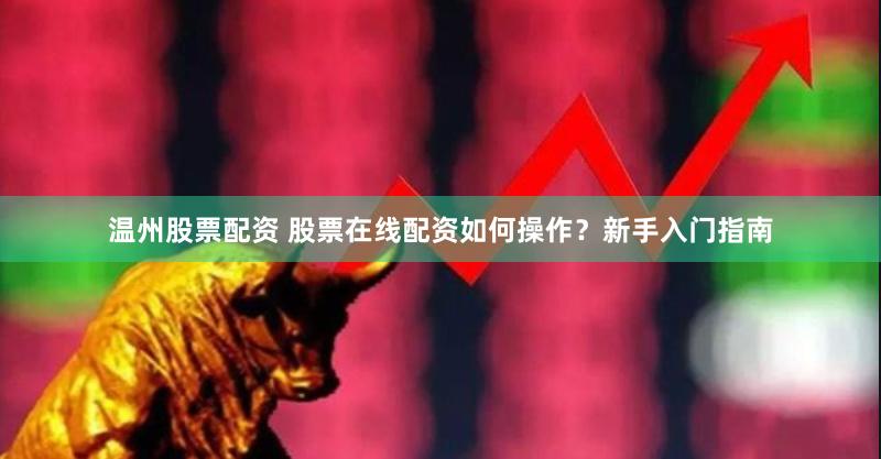 温州股票配资 股票在线配资如何操作？新手入门指南