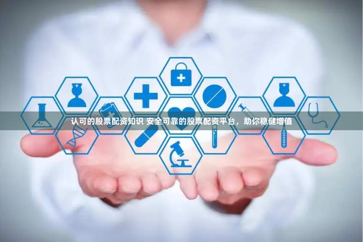 认可的股票配资知识 安全可靠的股票配资平台，助你稳健增值