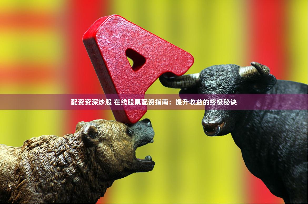 配资资深炒股 在线股票配资指南：提升收益的终极秘诀
