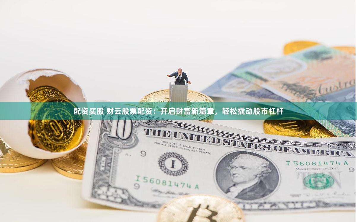 配资买股 财云股票配资：开启财富新篇章，轻松撬动股市杠杆