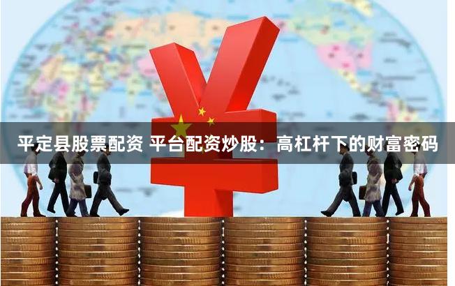 平定县股票配资 平台配资炒股：高杠杆下的财富密码