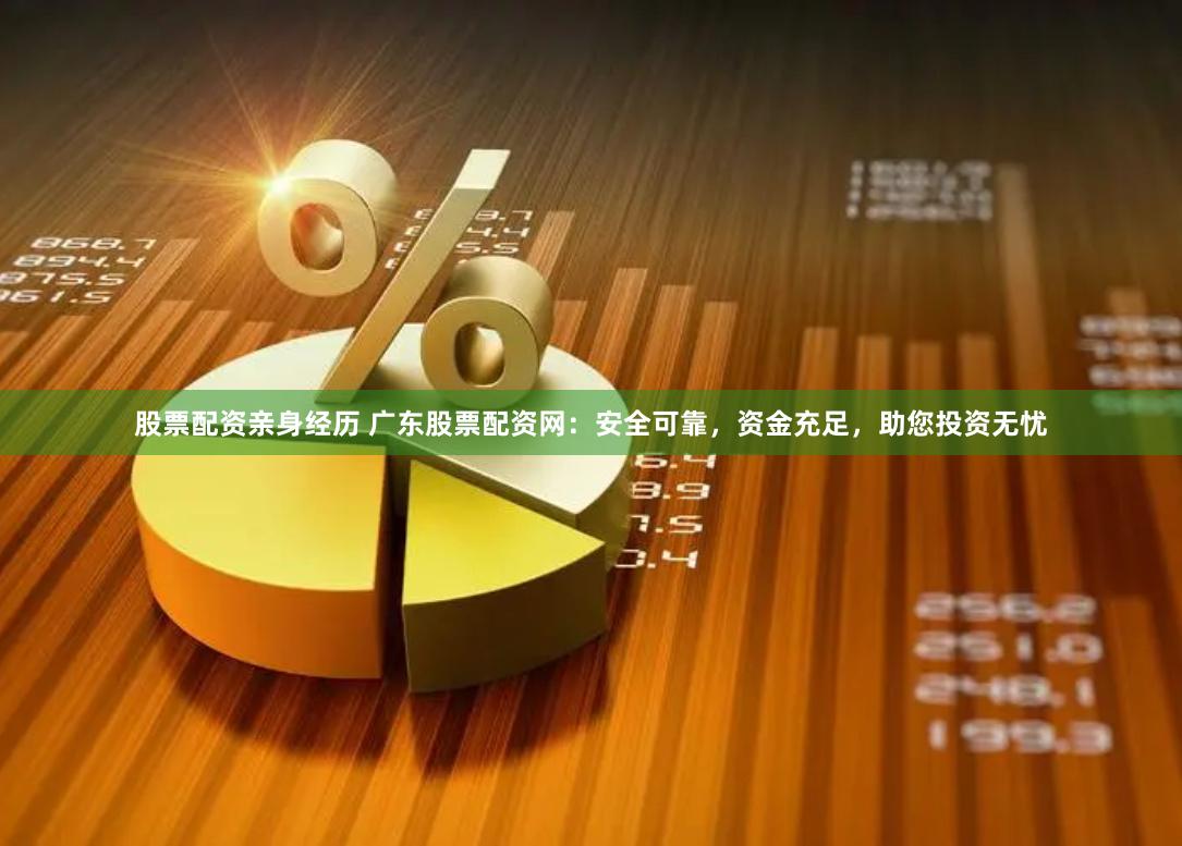 股票配资亲身经历 广东股票配资网：安全可靠，资金充足，助您投资无忧