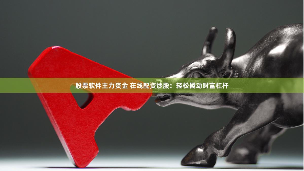 股票软件主力资金 在线配资炒股：轻松撬动财富杠杆