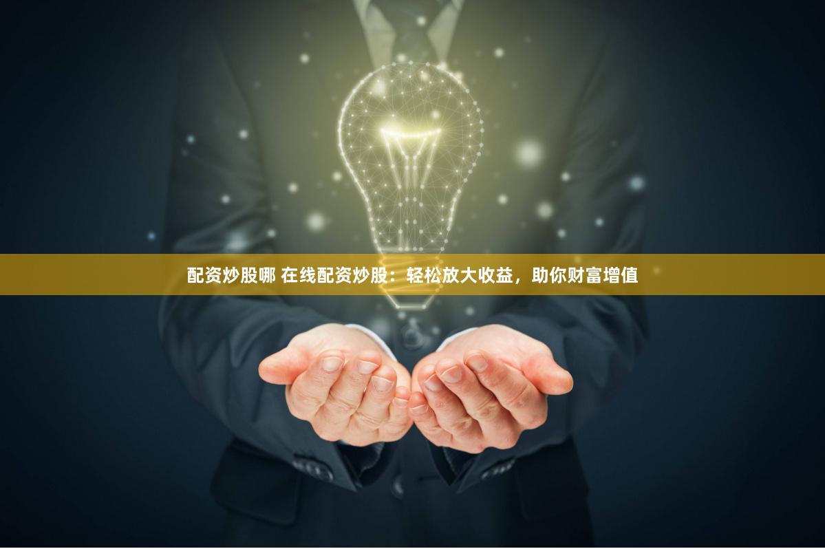 配资炒股哪 在线配资炒股：轻松放大收益，助你财富增值