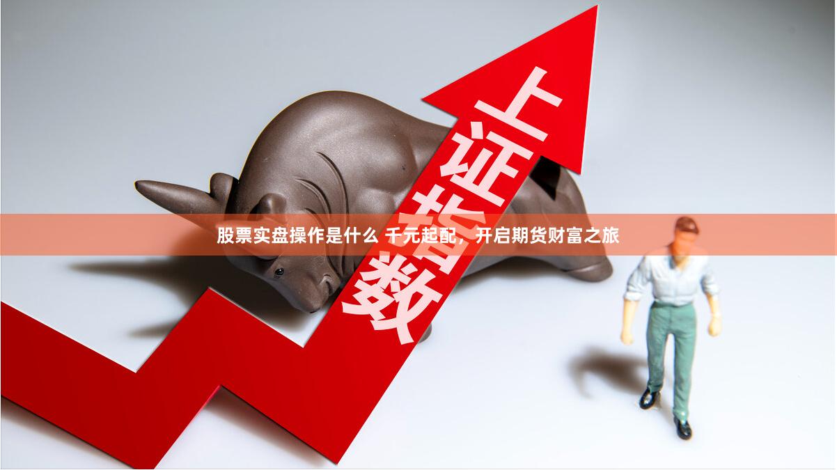 股票实盘操作是什么 千元起配，开启期货财富之旅