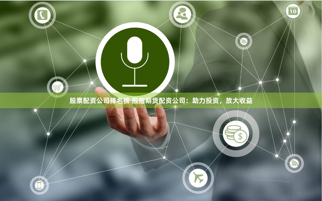 股票配资公司排名榜 股指期货配资公司：助力投资，放大收益