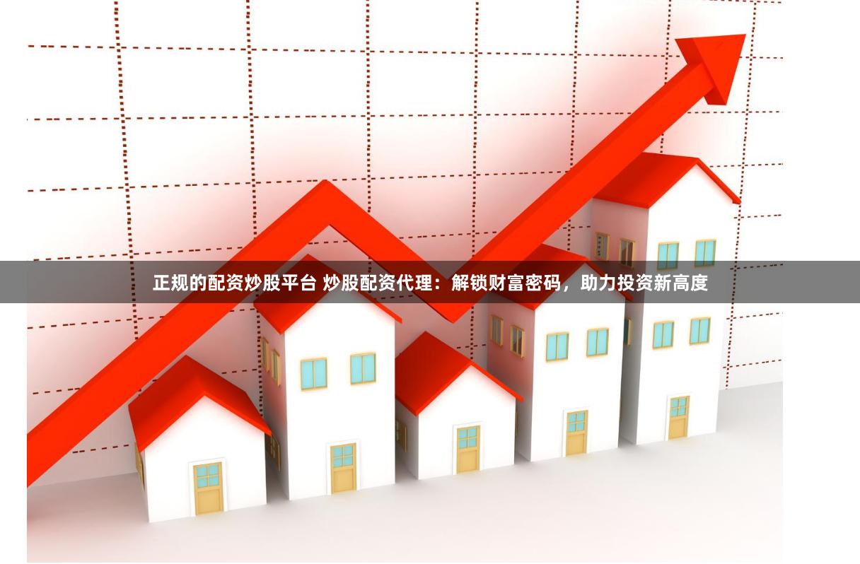 正规的配资炒股平台 炒股配资代理：解锁财富密码，助力投资新高度