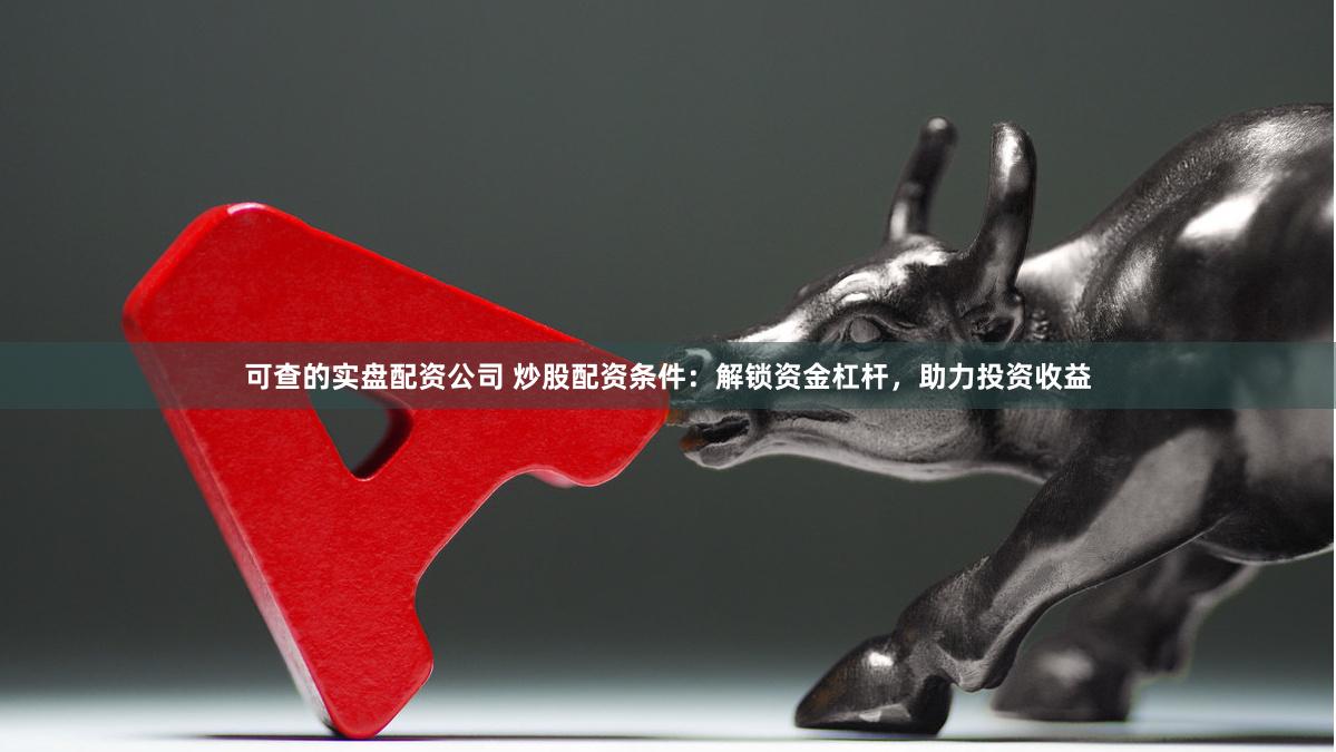 可查的实盘配资公司 炒股配资条件：解锁资金杠杆，助力投资收益