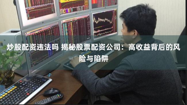 炒股配资违法吗 揭秘股票配资公司：高收益背后的风险与陷阱