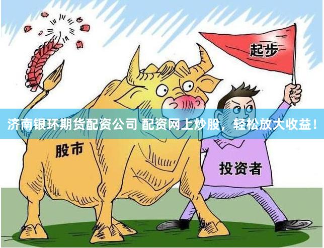 济南银环期货配资公司 配资网上炒股，轻松放大收益！