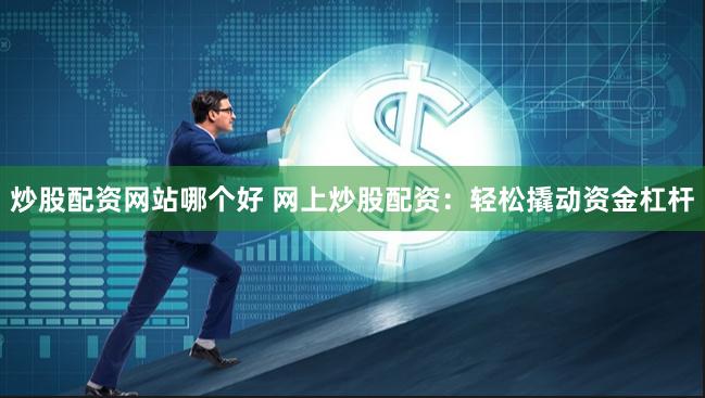 炒股配资网站哪个好 网上炒股配资：轻松撬动资金杠杆