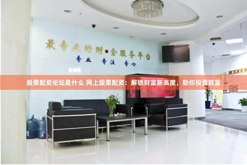 股票配资论坛是什么 网上股票配资：解锁财富新高度，助你投资致富