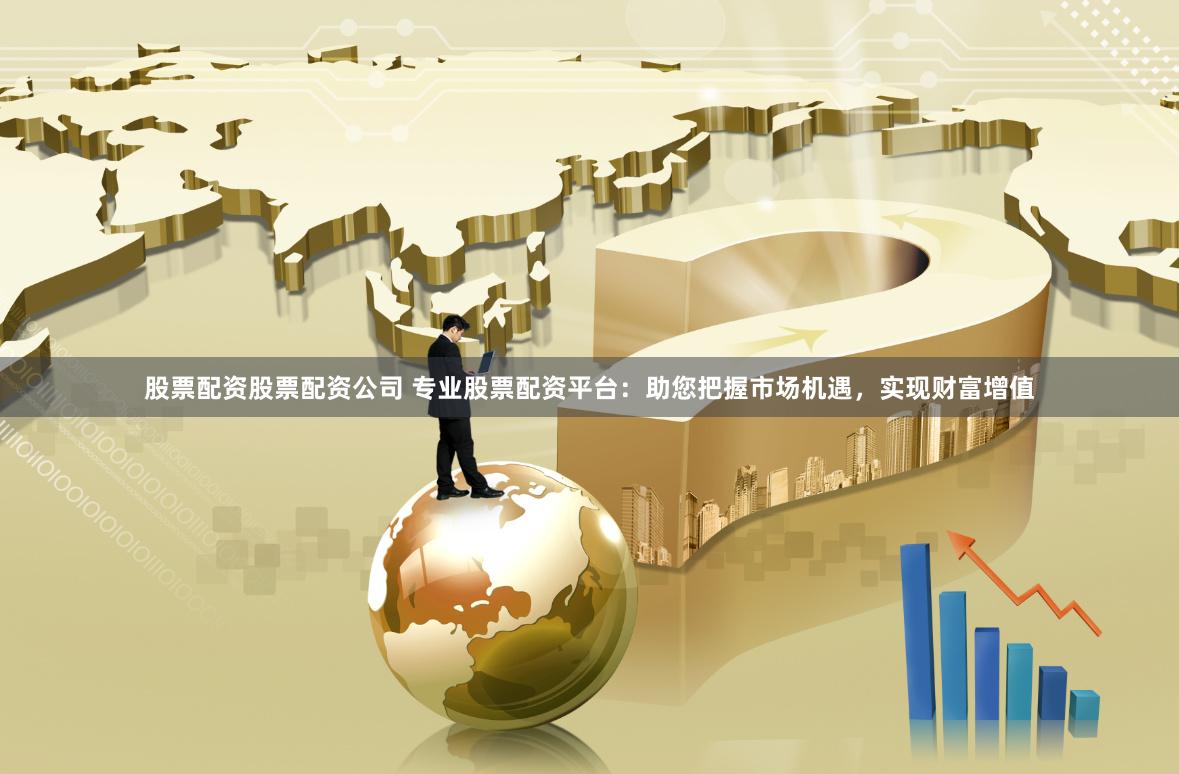 股票配资股票配资公司 专业股票配资平台：助您把握市场机遇，实现财富增值