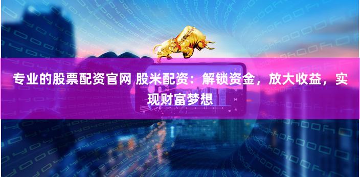 专业的股票配资官网 股米配资：解锁资金，放大收益，实现财富梦想