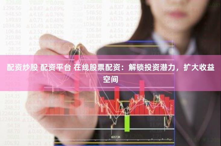 配资炒股 配资平台 在线股票配资：解锁投资潜力，扩大收益空间