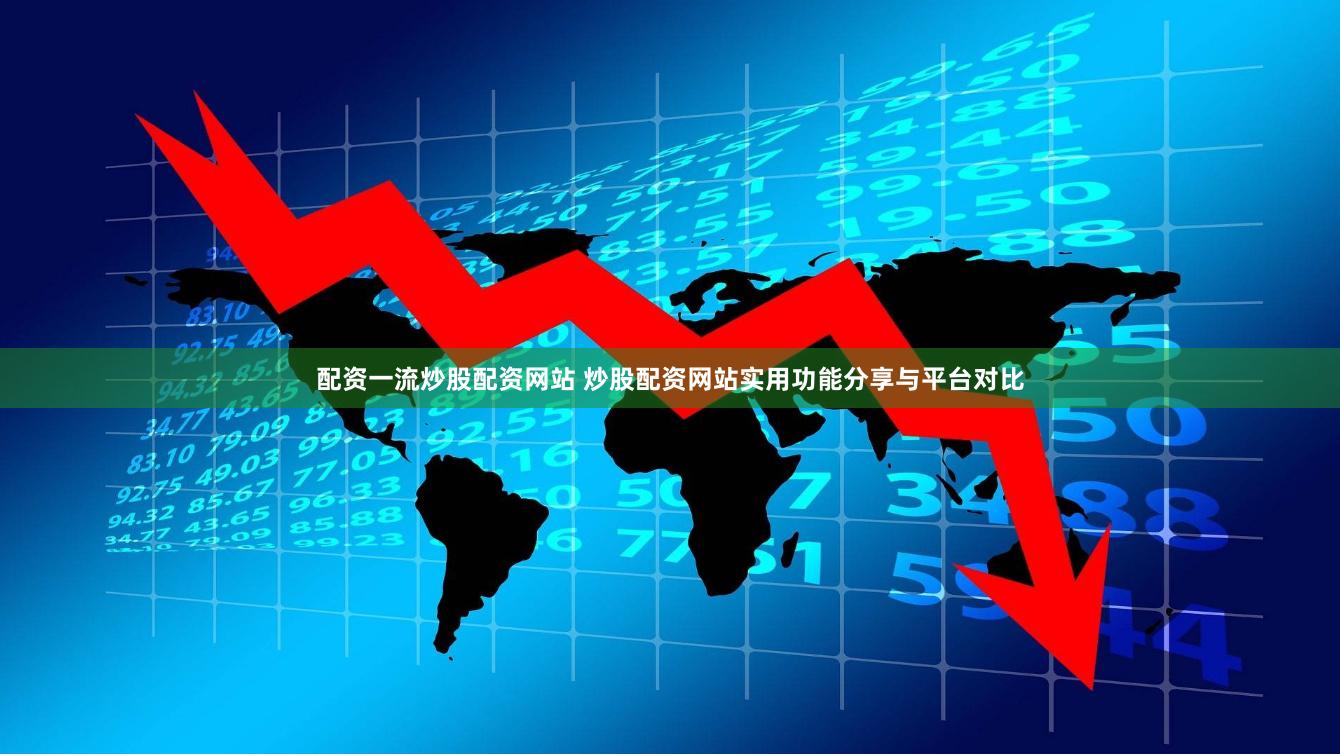 配资一流炒股配资网站 炒股配资网站实用功能分享与平台对比