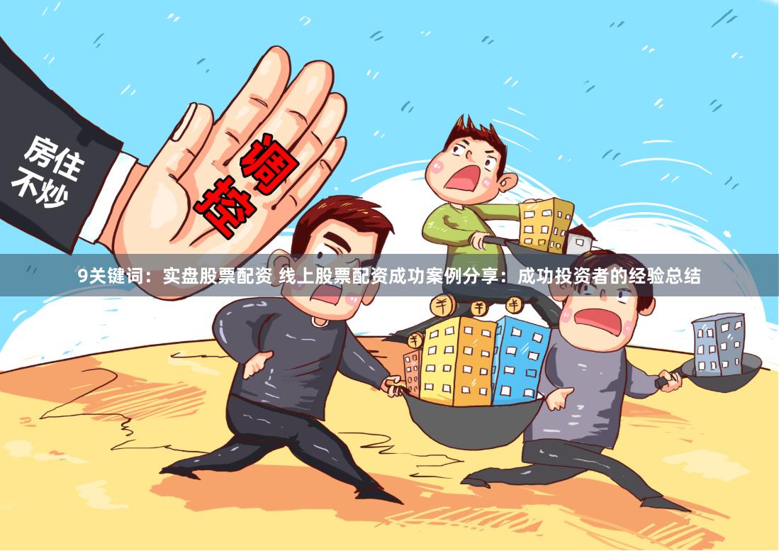 9关键词：实盘股票配资 线上股票配资成功案例分享：成功投资者的经验总结