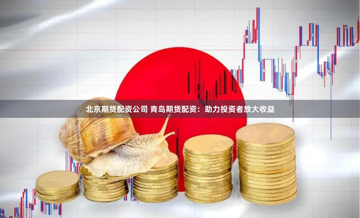 北京期货配资公司 青岛期货配资：助力投资者放大收益