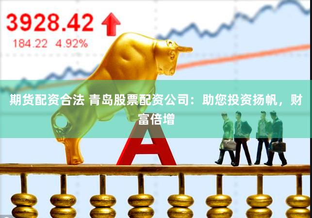 期货配资合法 青岛股票配资公司：助您投资扬帆，财富倍增