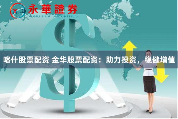 喀什股票配资 金华股票配资：助力投资，稳健增值