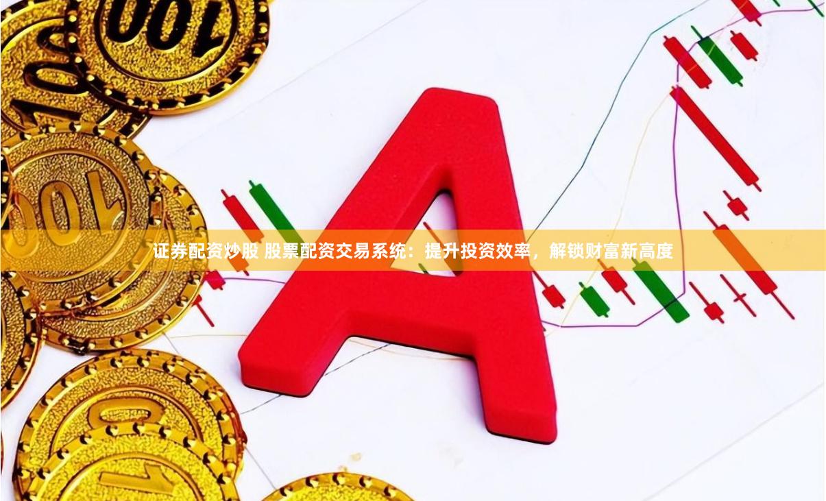 证券配资炒股 股票配资交易系统：提升投资效率，解锁财富新高度