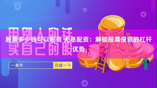 股票多少钱可以配资 无息配资：解锁股票投资的杠杆优势