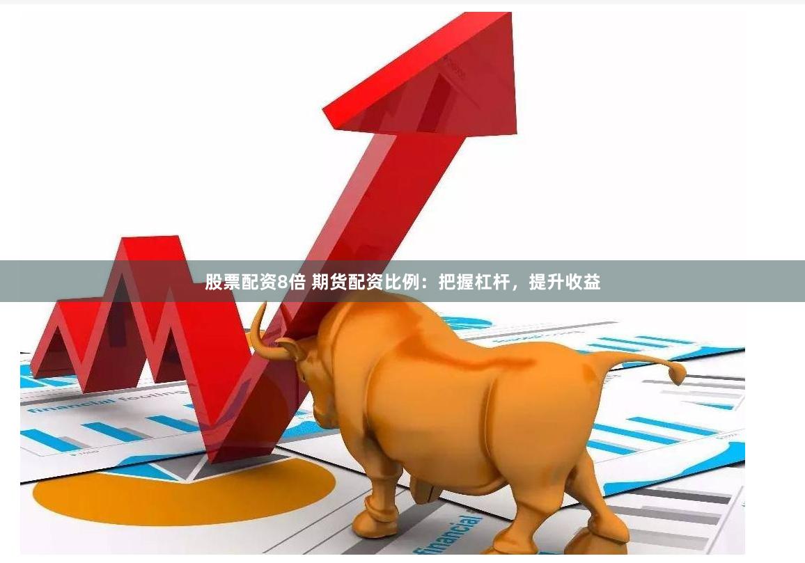 股票配资8倍 期货配资比例：把握杠杆，提升收益