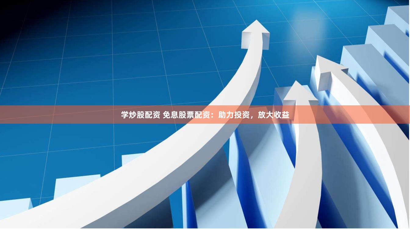 学炒股配资 免息股票配资：助力投资，放大收益