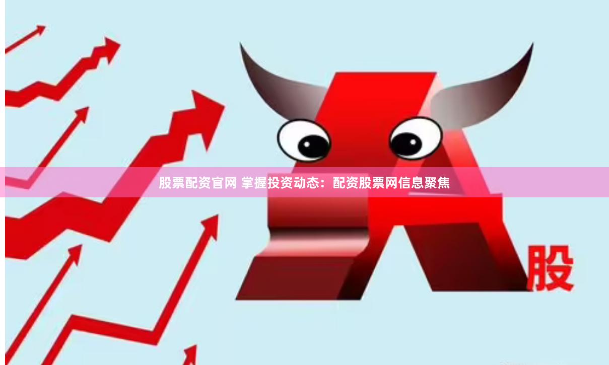 股票配资官网 掌握投资动态：配资股票网信息聚焦