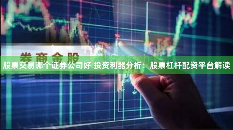 股票交易哪个证券公司好 投资利器分析：股票杠杆配资平台解读