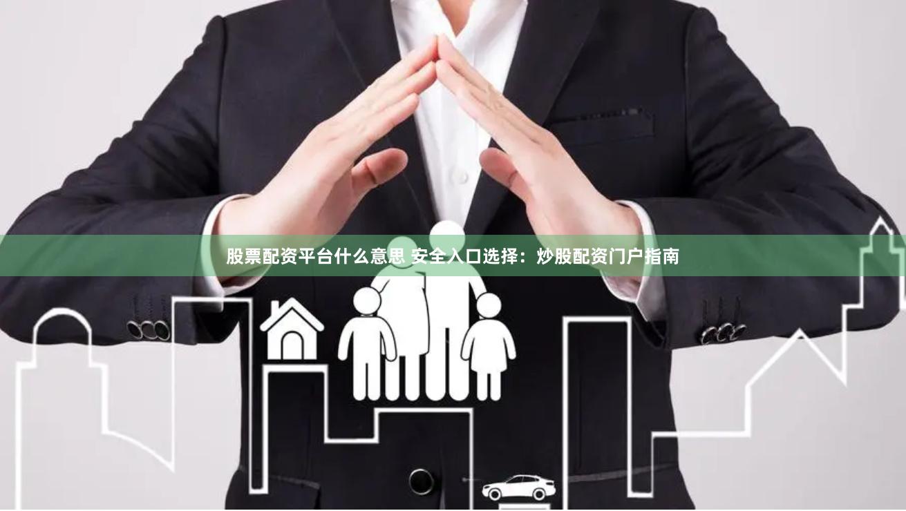 股票配资平台什么意思 安全入口选择：炒股配资门户指南