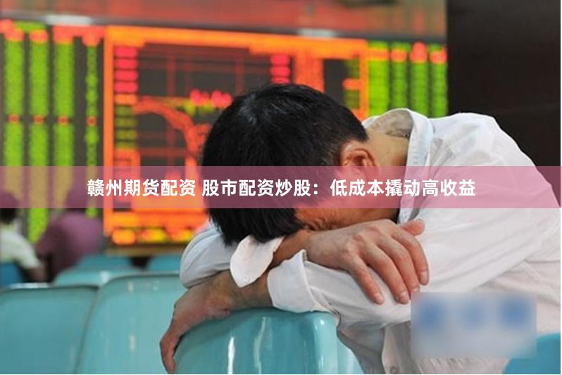 赣州期货配资 股市配资炒股：低成本撬动高收益