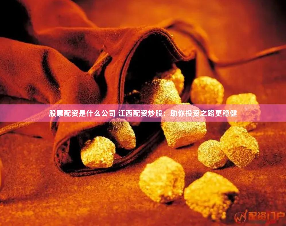 股票配资是什么公司 江西配资炒股：助你投资之路更稳健