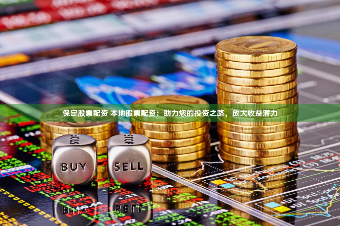保定股票配资 本地股票配资：助力您的投资之路，放大收益潜力