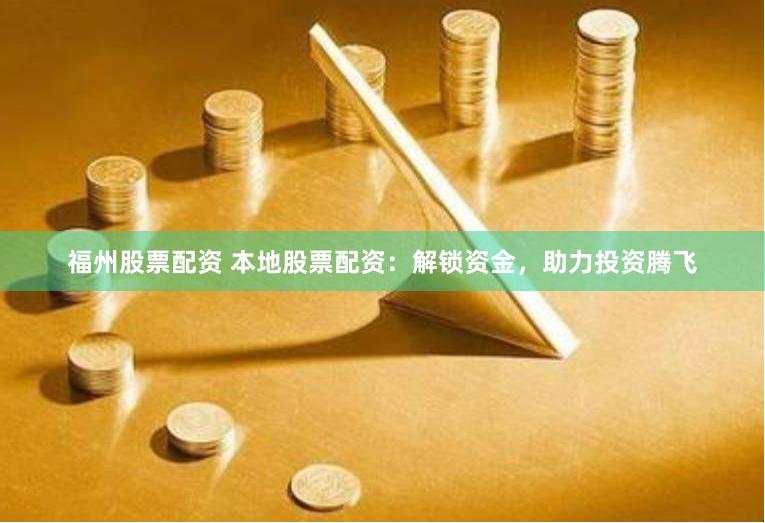 福州股票配资 本地股票配资：解锁资金，助力投资腾飞