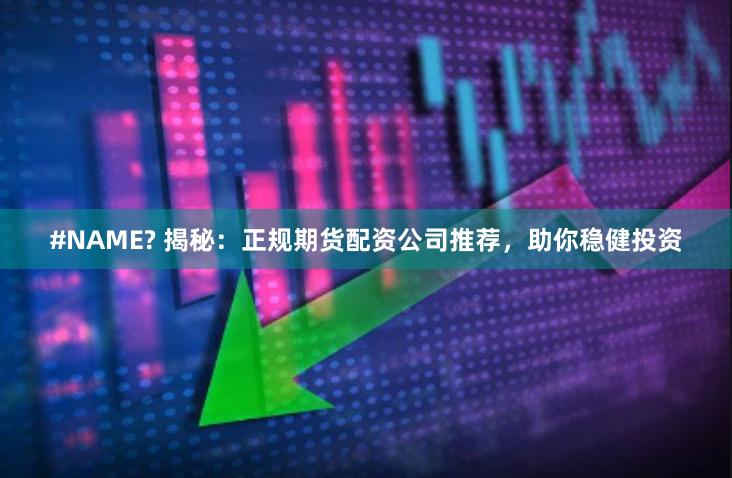 #NAME? 揭秘：正规期货配资公司推荐，助你稳健投资