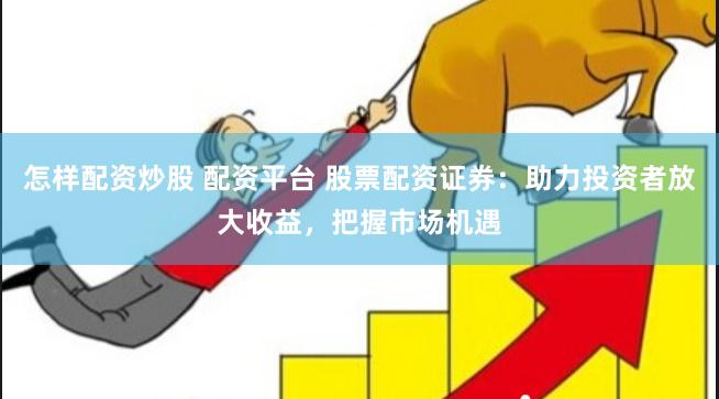 怎样配资炒股 配资平台 股票配资证券：助力投资者放大收益，把握市场机遇