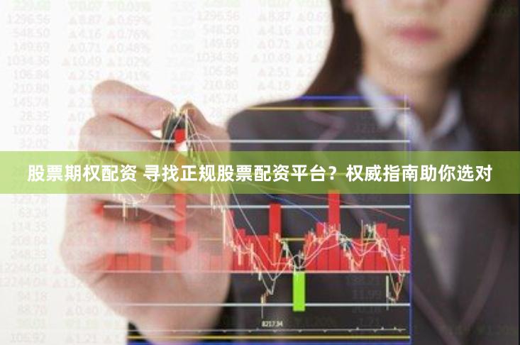 股票期权配资 寻找正规股票配资平台？权威指南助你选对
