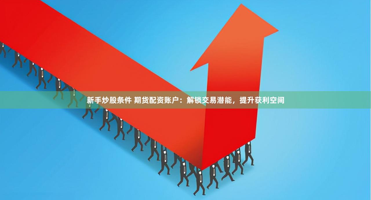 新手炒股条件 期货配资账户：解锁交易潜能，提升获利空间