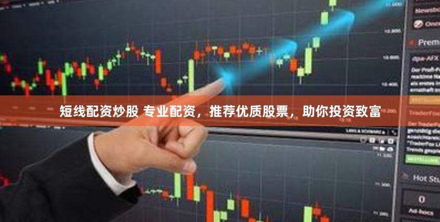 短线配资炒股 专业配资，推荐优质股票，助你投资致富