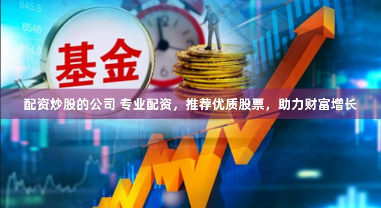 配资炒股的公司 专业配资，推荐优质股票，助力财富增长