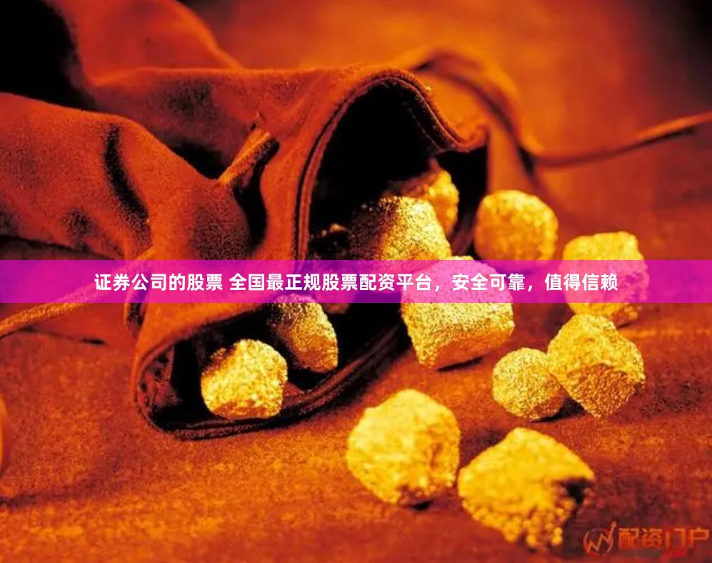 证券公司的股票 全国最正规股票配资平台，安全可靠，值得信赖