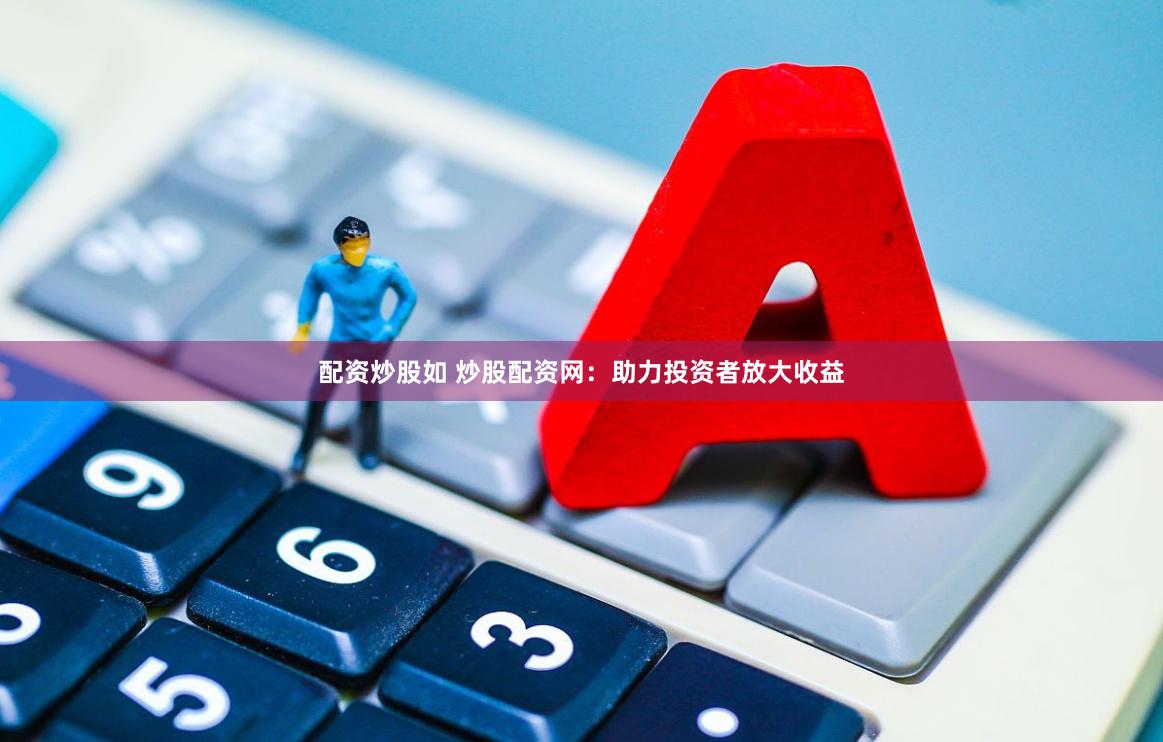 配资炒股如 炒股配资网：助力投资者放大收益