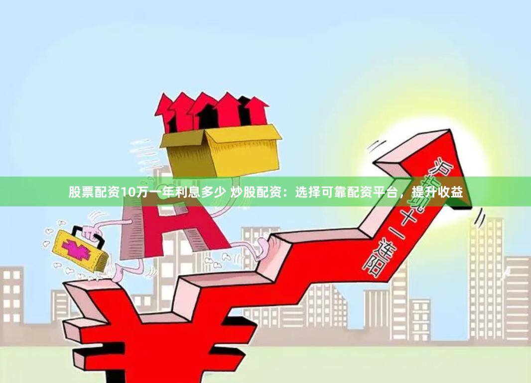 股票配资10万一年利息多少 炒股配资：选择可靠配资平台，提升收益