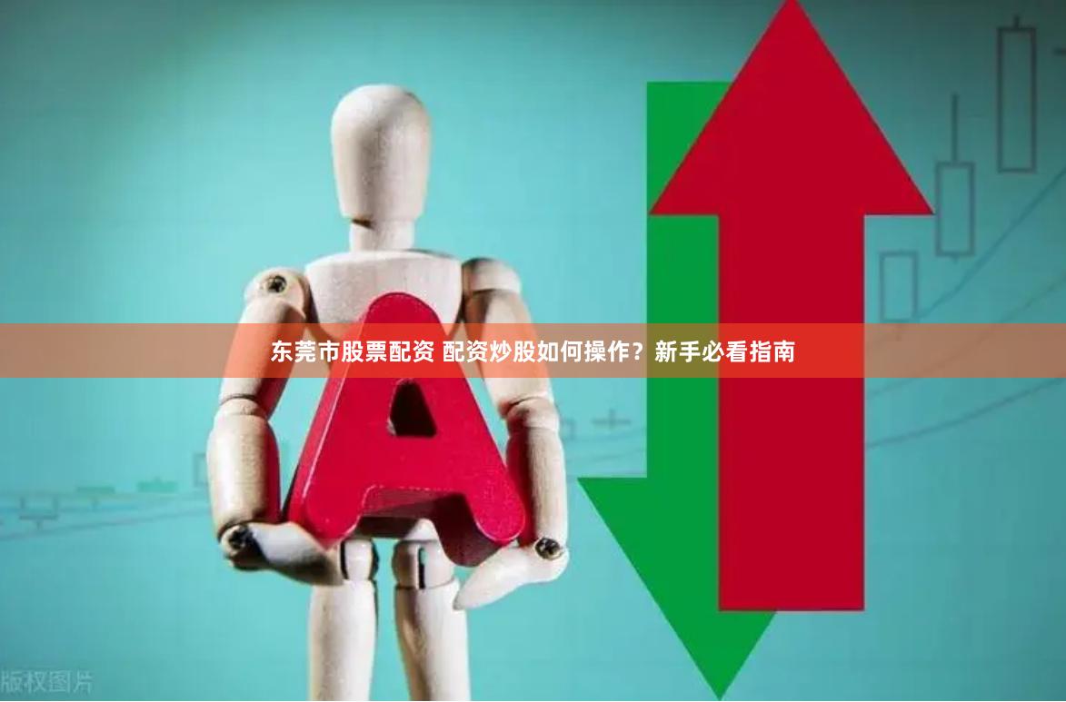 东莞市股票配资 配资炒股如何操作？新手必看指南