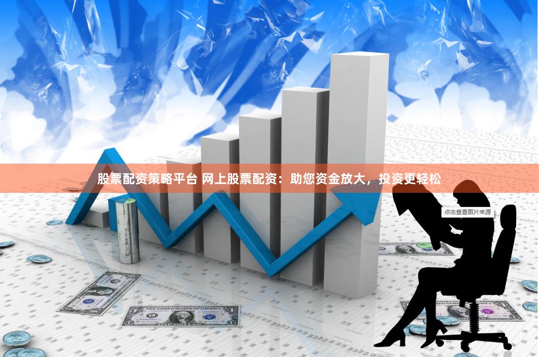 股票配资策略平台 网上股票配资：助您资金放大，投资更轻松